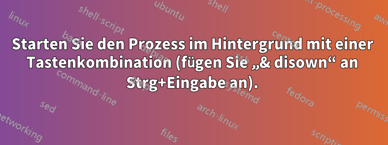 Starten Sie den Prozess im Hintergrund mit einer Tastenkombination (fügen Sie „& disown“ an Strg+Eingabe an).