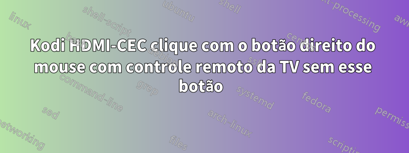 Kodi HDMI-CEC clique com o botão direito do mouse com controle remoto da TV sem esse botão 