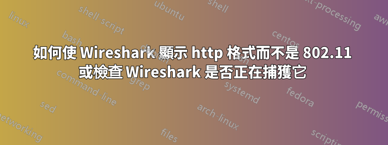 如何使 Wireshark 顯示 http 格式而不是 802.11 或檢查 Wireshark 是否正在捕獲它