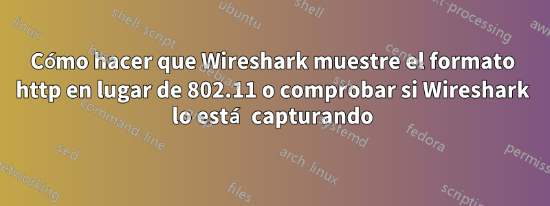 Cómo hacer que Wireshark muestre el formato http en lugar de 802.11 o comprobar si Wireshark lo está capturando