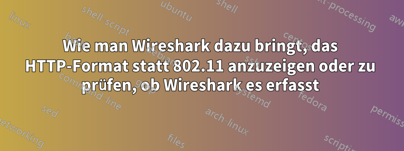 Wie man Wireshark dazu bringt, das HTTP-Format statt 802.11 anzuzeigen oder zu prüfen, ob Wireshark es erfasst