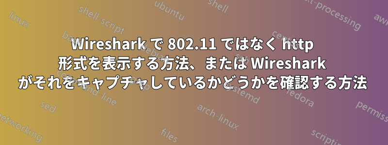 Wireshark で 802.11 ではなく http 形式を表示する方法、または Wireshark がそれをキャプチャしているかどうかを確認する方法