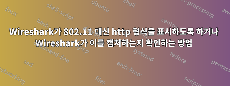 Wireshark가 802.11 대신 http 형식을 표시하도록 하거나 Wireshark가 이를 캡처하는지 확인하는 방법