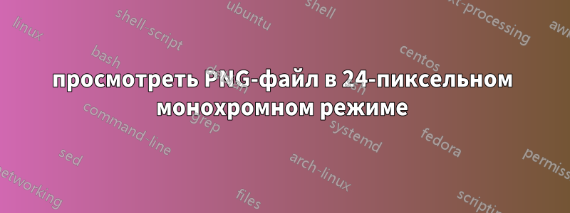 просмотреть PNG-файл в 24-пиксельном монохромном режиме