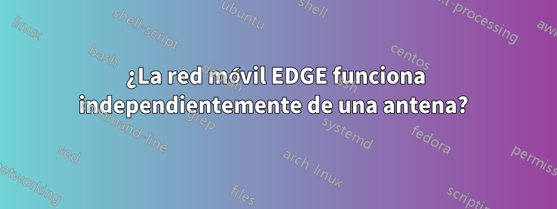 ¿La red móvil EDGE funciona independientemente de una antena? 