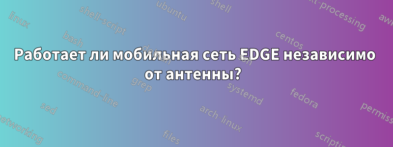 Работает ли мобильная сеть EDGE независимо от антенны? 