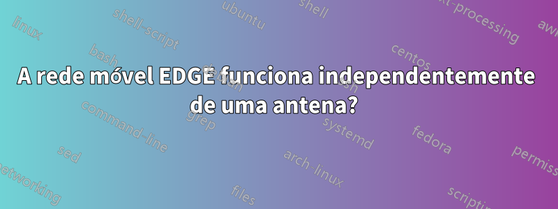 A rede móvel EDGE funciona independentemente de uma antena? 