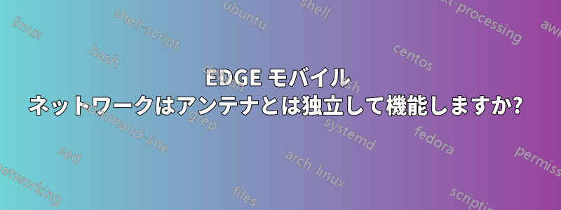 EDGE モバイル ネットワークはアンテナとは独立して機能しますか? 