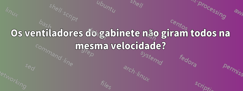 Os ventiladores do gabinete não giram todos na mesma velocidade?