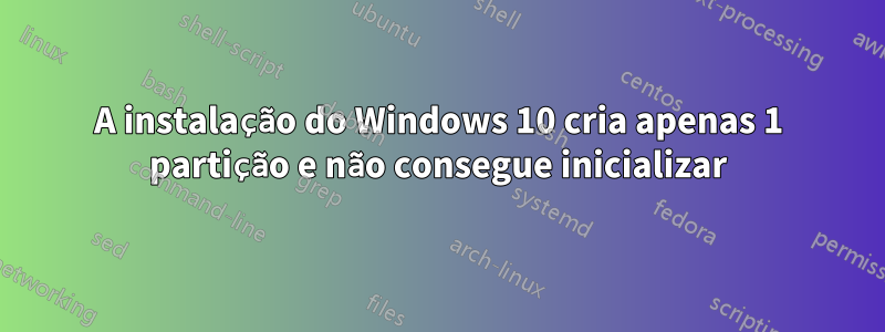 A instalação do Windows 10 cria apenas 1 partição e não consegue inicializar