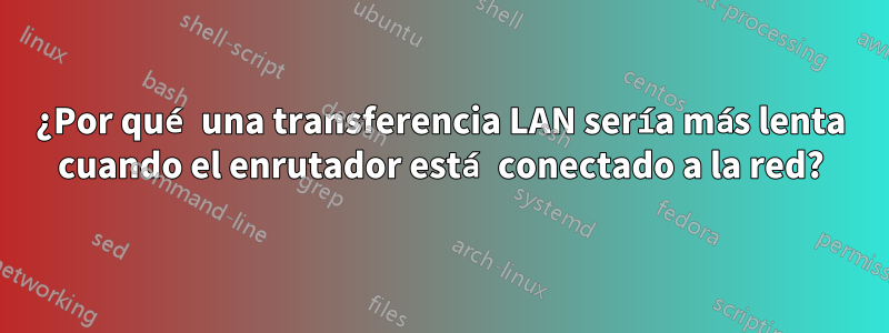 ¿Por qué una transferencia LAN sería más lenta cuando el enrutador está conectado a la red?