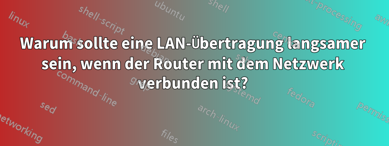 Warum sollte eine LAN-Übertragung langsamer sein, wenn der Router mit dem Netzwerk verbunden ist?