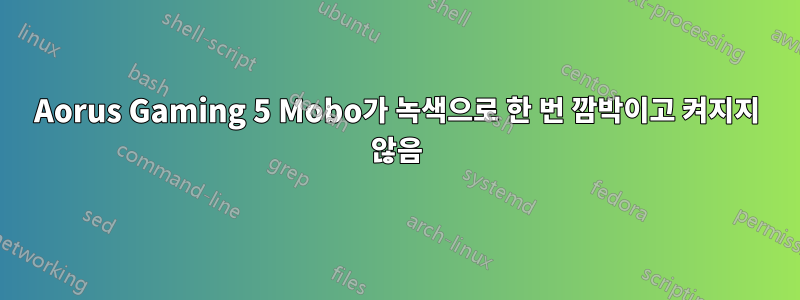 Aorus Gaming 5 Mobo가 녹색으로 한 번 깜박이고 켜지지 않음