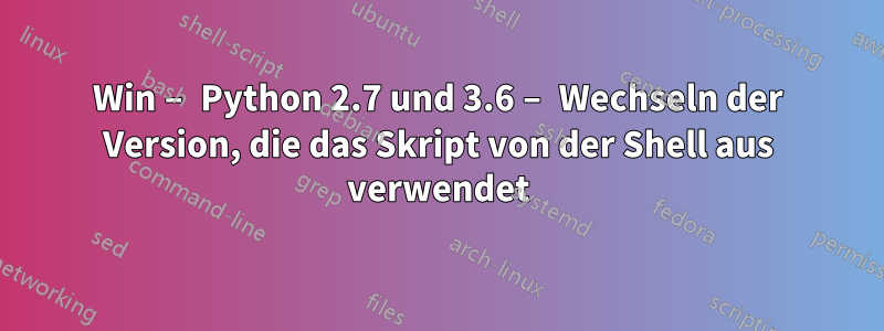 Win – Python 2.7 und 3.6 – Wechseln der Version, die das Skript von der Shell aus verwendet