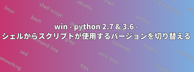 win - python 2.7 & 3.6 - シェルからスクリプトが使用するバージョンを切り替える