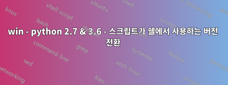 win - python 2.7 & 3.6 - 스크립트가 쉘에서 사용하는 버전 전환