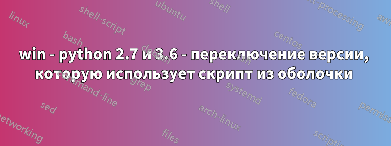 win - python 2.7 и 3.6 - переключение версии, которую использует скрипт из оболочки