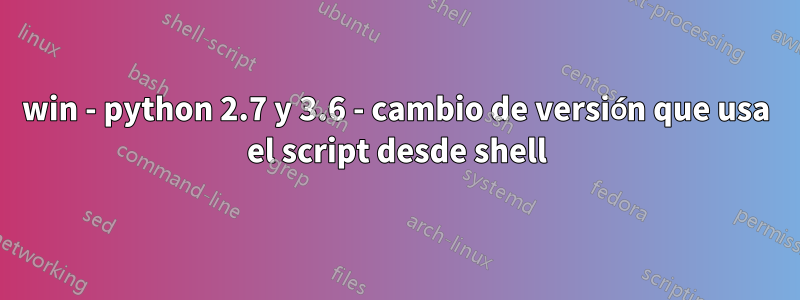 win - python 2.7 y 3.6 - cambio de versión que usa el script desde shell
