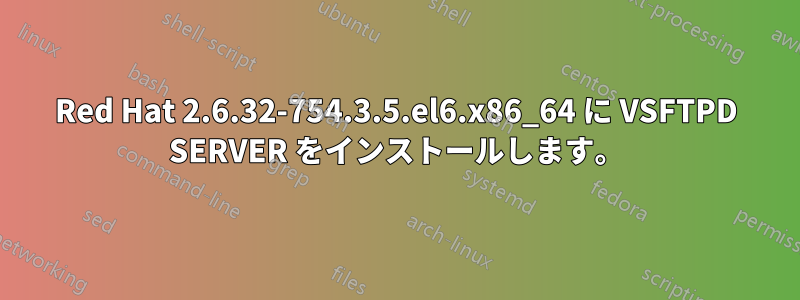 Red Hat 2.6.32-754.3.5.el6.x86_64 に VSFTPD SERVER をインストールします。