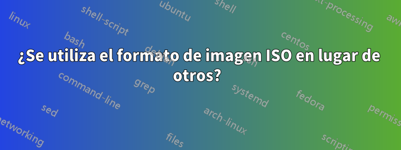 ¿Se utiliza el formato de imagen ISO en lugar de otros? 