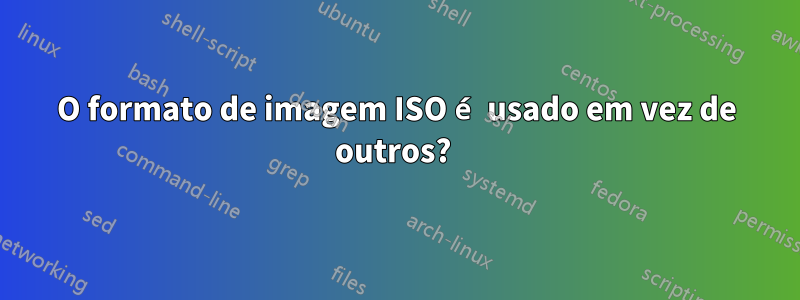 O formato de imagem ISO é usado em vez de outros? 