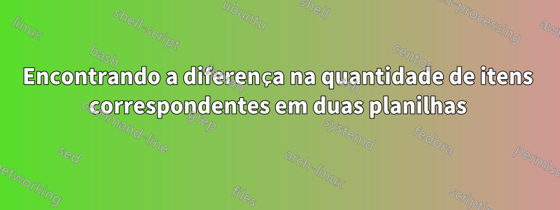 Encontrando a diferença na quantidade de itens correspondentes em duas planilhas