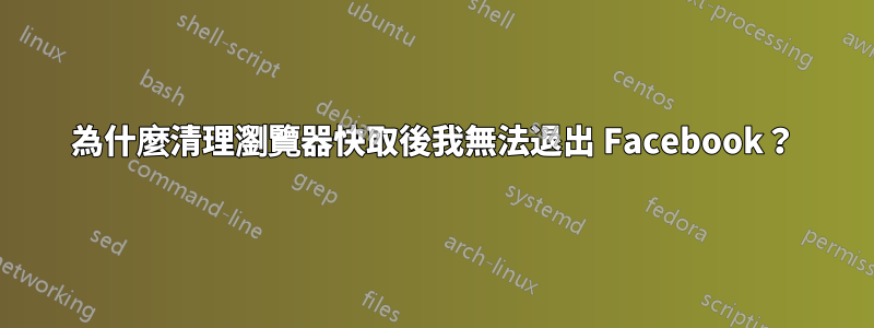 為什麼清理瀏覽器快取後我無法退出 Facebook？