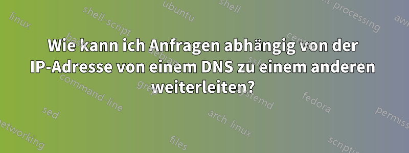 Wie kann ich Anfragen abhängig von der IP-Adresse von einem DNS zu einem anderen weiterleiten?