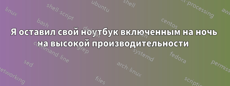 Я оставил свой ноутбук включенным на ночь на высокой производительности 