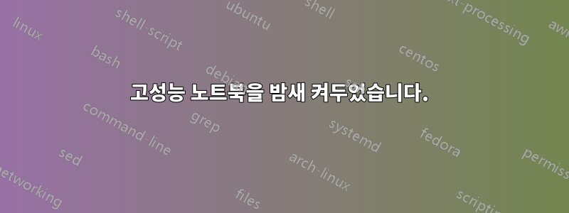 고성능 노트북을 밤새 켜두었습니다. 