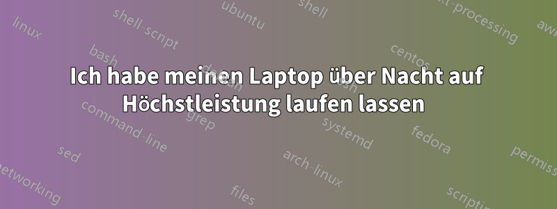 Ich habe meinen Laptop über Nacht auf Höchstleistung laufen lassen 