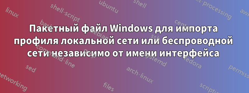 Пакетный файл Windows для импорта профиля локальной сети или беспроводной сети независимо от имени интерфейса