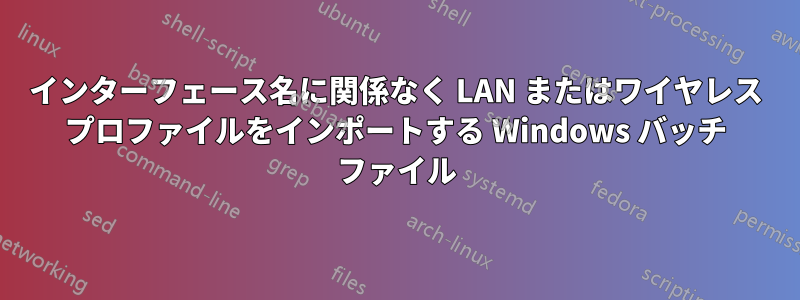インターフェース名に関係なく LAN またはワイヤレス プロファイルをインポートする Windows バッチ ファイル