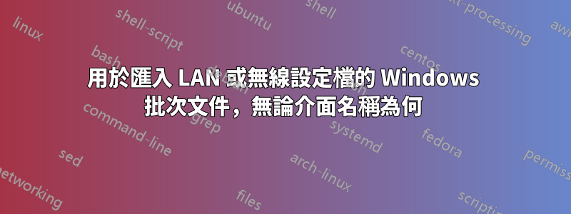 用於匯入 LAN 或無線設定檔的 Windows 批次文件，無論介面名稱為何