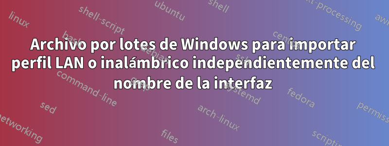 Archivo por lotes de Windows para importar perfil LAN o inalámbrico independientemente del nombre de la interfaz