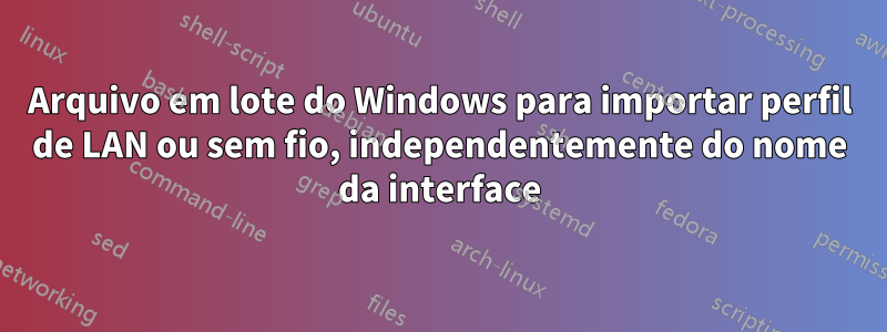 Arquivo em lote do Windows para importar perfil de LAN ou sem fio, independentemente do nome da interface