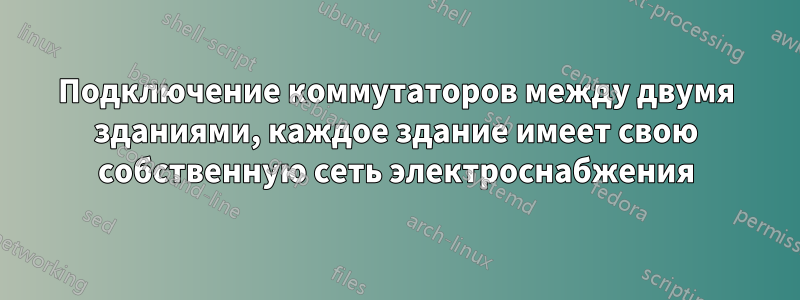 Подключение коммутаторов между двумя зданиями, каждое здание имеет свою собственную сеть электроснабжения