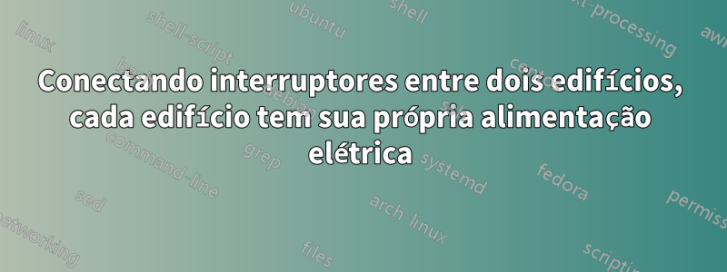 Conectando interruptores entre dois edifícios, cada edifício tem sua própria alimentação elétrica