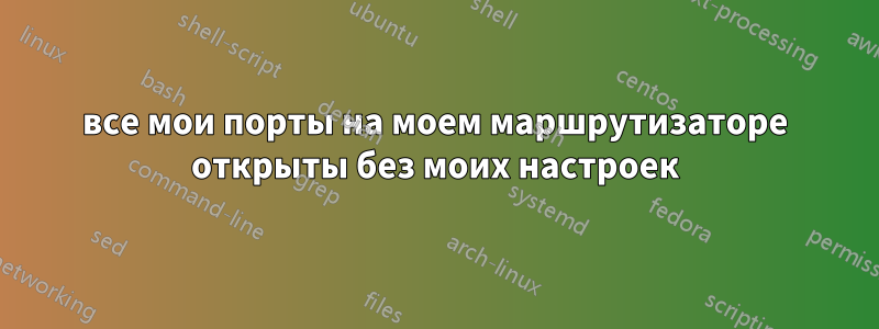 все мои порты на моем маршрутизаторе открыты без моих настроек