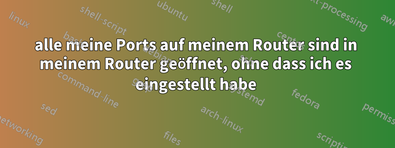 alle meine Ports auf meinem Router sind in meinem Router geöffnet, ohne dass ich es eingestellt habe