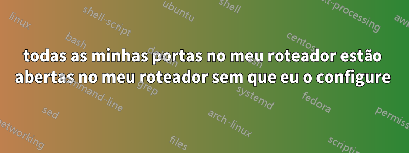 todas as minhas portas no meu roteador estão abertas no meu roteador sem que eu o configure