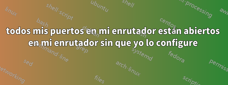 todos mis puertos en mi enrutador están abiertos en mi enrutador sin que yo lo configure