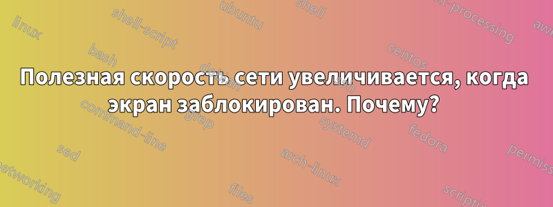 Полезная скорость сети увеличивается, когда экран заблокирован. Почему?