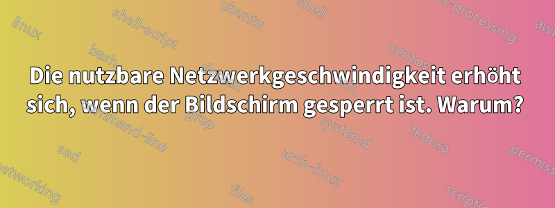 Die nutzbare Netzwerkgeschwindigkeit erhöht sich, wenn der Bildschirm gesperrt ist. Warum?