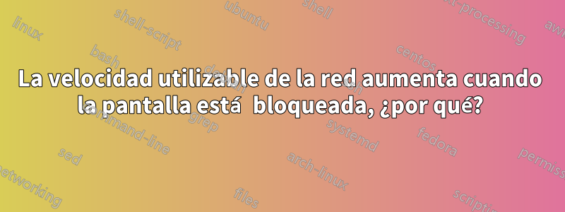 La velocidad utilizable de la red aumenta cuando la pantalla está bloqueada, ¿por qué?