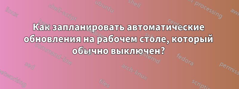 Как запланировать автоматические обновления на рабочем столе, который обычно выключен?