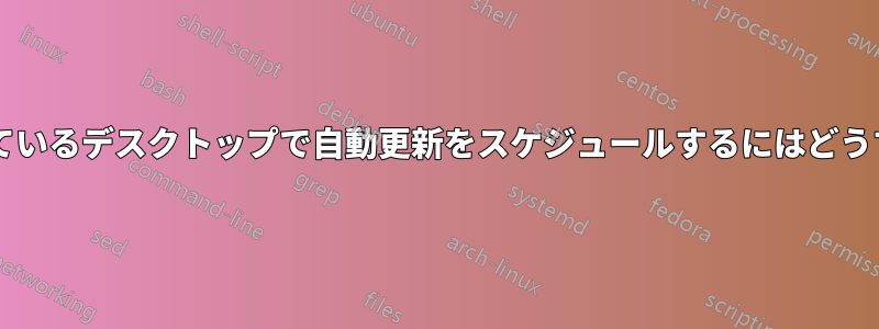 通常はオフになっているデスクトップで自動更新をスケジュールするにはどうすればよいですか?