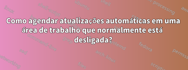 Como agendar atualizações automáticas em uma área de trabalho que normalmente está desligada?