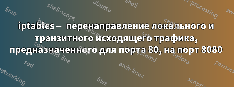 iptables — перенаправление локального и транзитного исходящего трафика, предназначенного для порта 80, на порт 8080