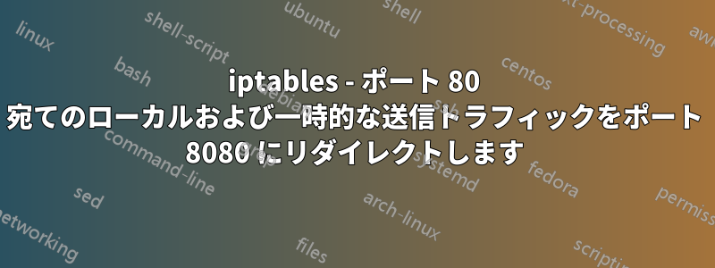 iptables - ポート 80 宛てのローカルおよび一時的な送信トラフィックをポート 8080 にリダイレクトします